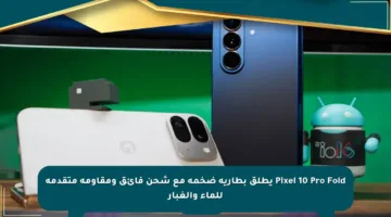 Pixel 10 Pro Fold يطلق بطارية ضخمة مع شحن فائق ومقاومة متقدمة للماء والغبار